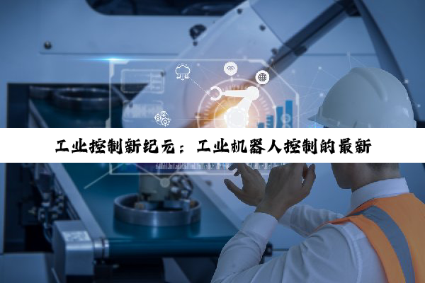 工业控制新纪元：工业机器人控制的最新分类与百度搜索热点解析