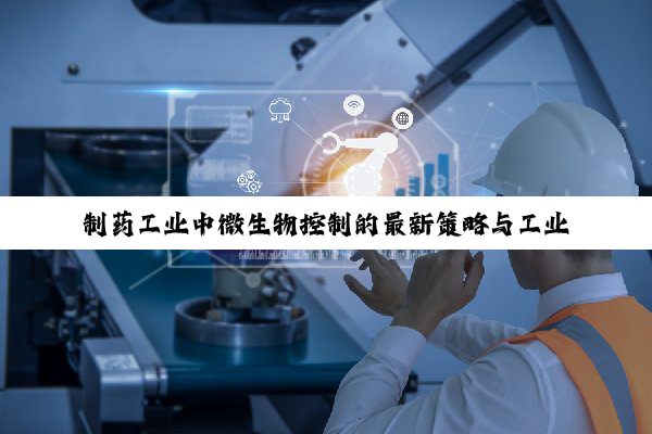 制药工业中微生物控制的最新策略与工业控制创新热点