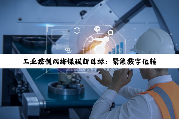 工业控制网络课程新目标：聚焦数字化转型与智能化趋势