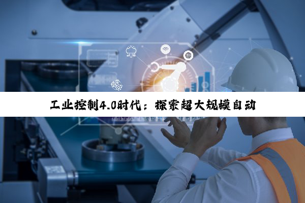 工业控制4.0时代：探索超大规模自动化控制的最新趋势与挑战