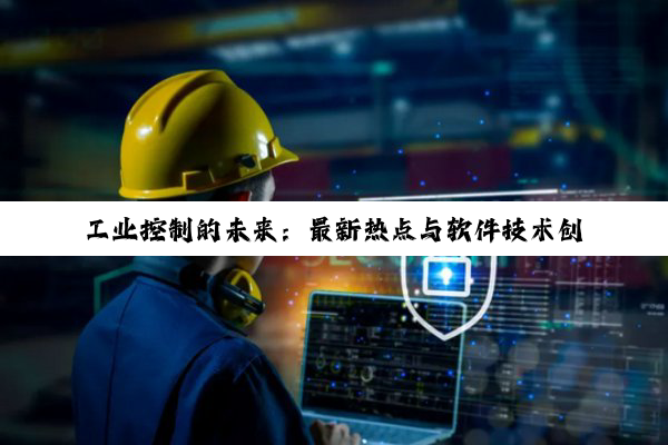 工业控制的未来：最新热点与软件技术创新引领智能制造